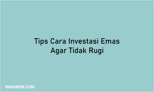 Tips Cara Investasi Emas Agar Tidak Rugi - Pansibon.com